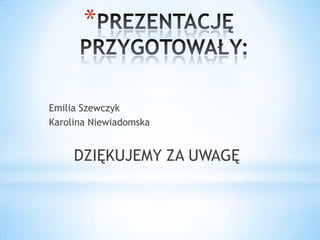 *


Emilia Szewczyk
Karolina Niewiadomska


     DZIĘKUJEMY ZA UWAGĘ
 