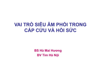 VAI TRÒ SIÊU ÂM PHỔI TRONG
CẤP CỨU VÀ HỒI SỨC
BS Hà Mai Hương
BV Tim Hà Nội
 