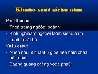 Khaûo saùt sieâu aâmKhaûo saùt sieâu aâm
Phuï thuoäc:Phuï thuoäc:
- Theå traïng ngöôøi beänhTheå traïng ngöôøi beänh
- Kinh nghieäm ngöôøi laøm sieâu aâmKinh nghieäm ngöôøi laøm sieâu aâm
- Loaïi thieát bòLoaïi thieát bò
Yeâu caàu:Yeâu caàu:
- Nhòn ñoùi ít nhaát 6 giôø ñeå haïn cheáNhòn ñoùi ít nhaát 6 giôø ñeå haïn cheá
hôi ruoäthôi ruoät
- Baøng quang caêng vöøa phaûiBaøng quang caêng vöøa phaûi
 