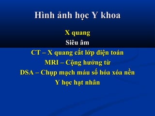 Hình ảnh học Y khoaHình ảnh học Y khoa
X quangX quang
Siêu âmSiêu âm
CT – X quang cắt lớp điện toánCT – X quang cắt lớp điện toán
MRI – Cộng hưởng từMRI – Cộng hưởng từ
DSA – Chụp mạch máu số hóa xóa nềnDSA – Chụp mạch máu số hóa xóa nền
Y học hạt nhânY học hạt nhân
 