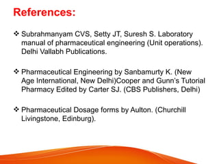 References:
 Subrahmanyam CVS, Setty JT, Suresh S. Laboratory
manual of pharmaceutical engineering (Unit operations).
Delhi Vallabh Publications.
 Pharmaceutical Engineering by Sanbamurty K. (New
Age International, New Delhi)Cooper and Gunn’s Tutorial
Pharmacy Edited by Carter SJ. (CBS Publishers, Delhi)
 Pharmaceutical Dosage forms by Aulton. (Churchill
Livingstone, Edinburg).
 