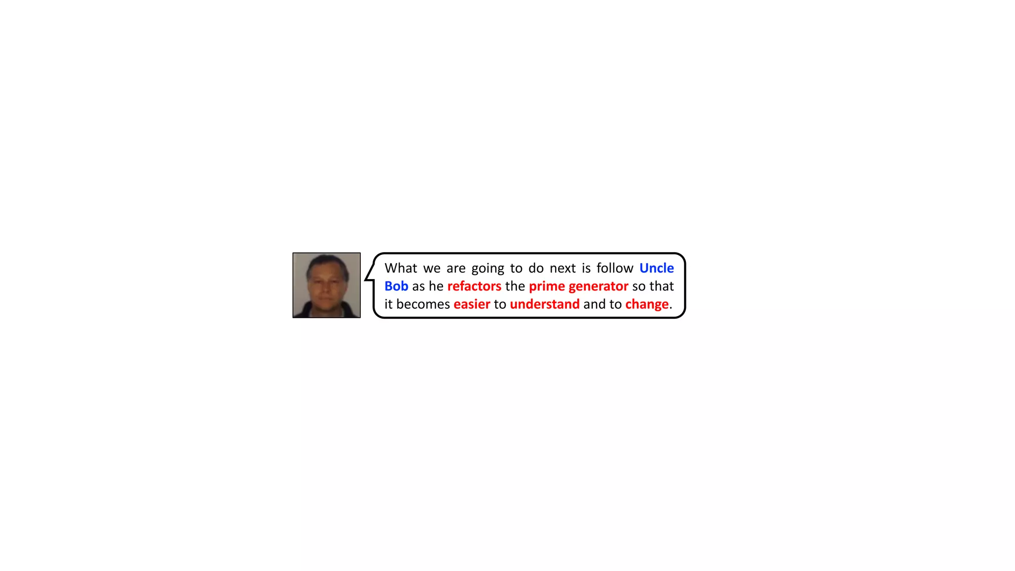 What we are going to do next is follow Uncle
Bob as he refactors the prime generator so that
it becomes easier to understand and to change.
 