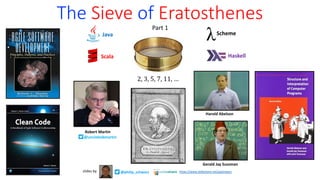 The Sieve of Eratosthenes
Part 1
Haskell
Scala
Scheme
Java
2,	3,	5,	7,	11,	…
Robert Martin
@unclebobmartin
Harold Abelson
Gerald Jay Sussman
@philip_schwarz
slides by https://www.slideshare.net/pjschwarz
 