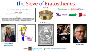 The Sieve of Eratosthenes
Part 2
Haskell Scala
2,	3,	5,	7,	11,	…
@philip_schwarz
slides by https://www.slideshare.net/pjschwarz
Richard Bird
Melissa O'Neill
@imneme
Genuine versus Unfaithful Sieve
 