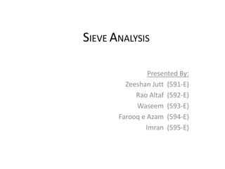 SIEVE ANALYSIS
Presented By:
Zeeshan Jutt (591-E)
Rao Altaf (592-E)
Waseem (593-E)
Farooq e Azam (594-E)
Imran (595-E)
 