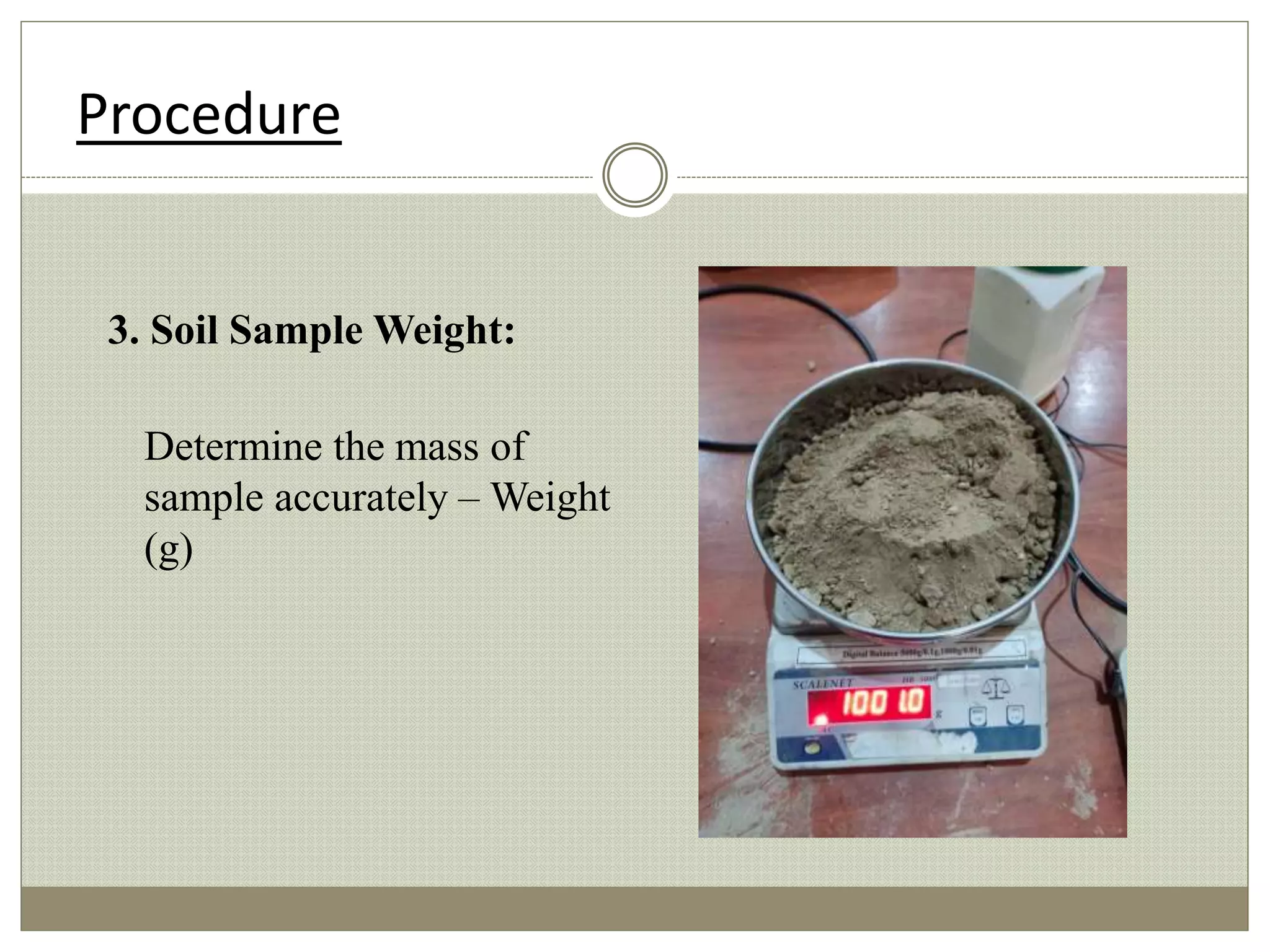 3. Soil Sample Weight:
Determine the mass of
sample accurately – Weight
(g)
Procedure
 