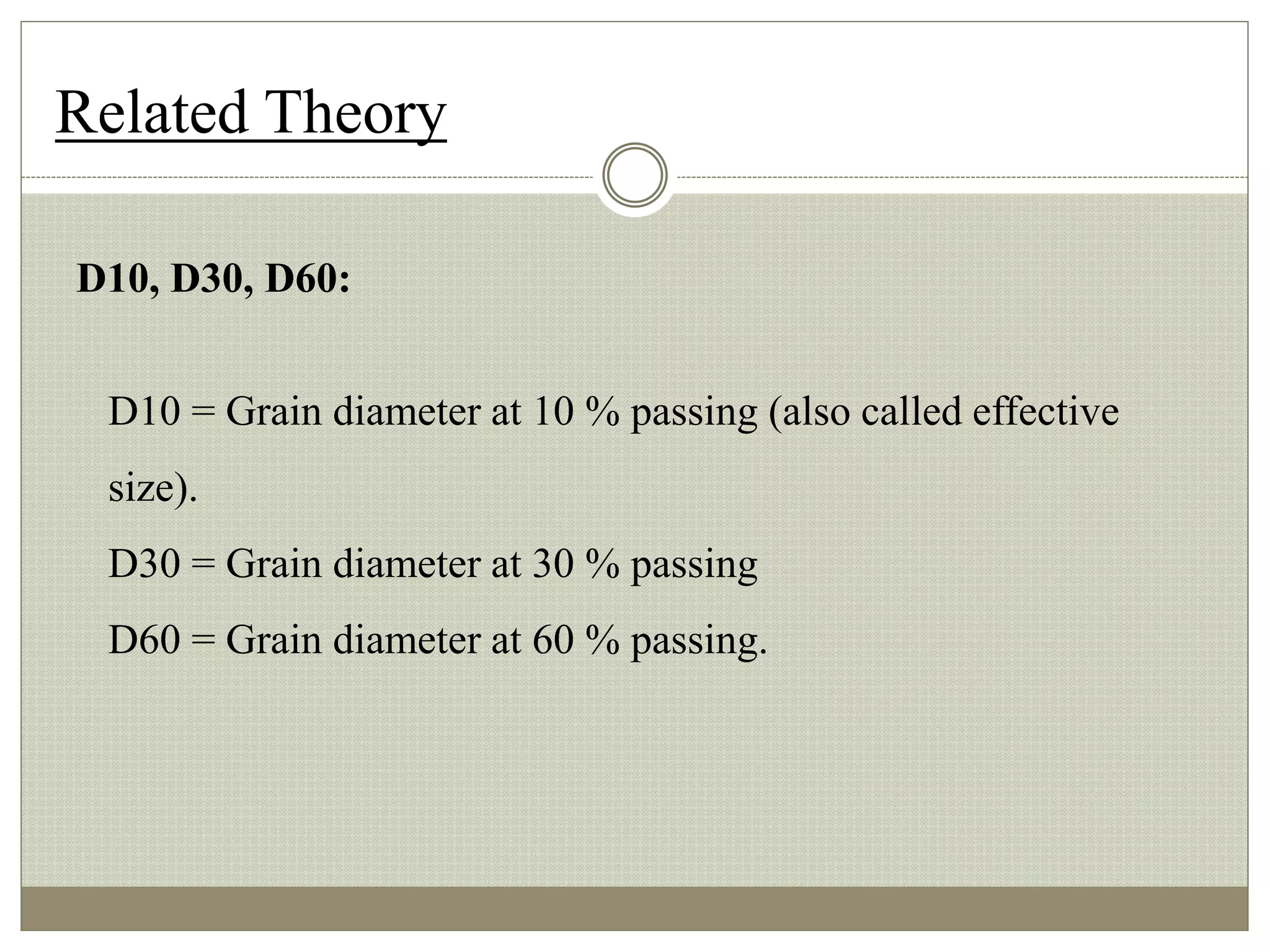 Related Theory
D10, D30, D60:
D10 = Grain diameter at 10 % passing (also called effective
size).
D30 = Grain diameter at 30 % passing
D60 = Grain diameter at 60 % passing.
 
