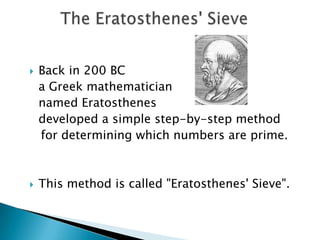 The Eratosthenes&apos; Sieve Back in 200 BC  	a Greek mathematician  	named Eratosthenes  	developed a simple step-by-step method     for determining which numbers are prime.  This method is called &quot;Eratosthenes&apos; Sieve&quot;.  