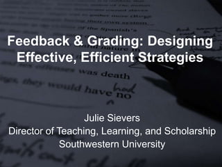 Feedback & Grading: Designing
Effective, Efficient Strategies
Julie Sievers
Director of Teaching, Learning, and Scholarship
Southwestern University
 