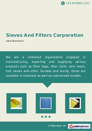 +91-8588811351
A Member of
Sieves And Filters Corporation
www.filternets.in
We are a reckoned organization engaged in
manufacturing, exporting and supplying various
products such as ﬁlter bags, ﬁlter cloth, wire mesh,
test sieves and other. Durable and sturdy, these are
available in standard as well as customized models.
 