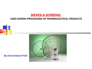 SIEVES & SCREENS
USED DURING PROCESSING OF PHARMACEUTICAL PRODUCTS
By:Chandrakant Patil
 