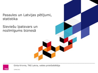 Pasaules un Latvijas pētījumi,
statistika

Sieviešu īpatsvars un
nozīmīgums biznesā




      Ginta Krivma, TNS Latvia, valdes priekšsēdētāja
      ©TNS 2012
 