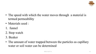• The speed with which the water moves through a material is
termed permeability
• Materials used :
1. funnel
2. Stop watch
3. Beaker
• The amount of water trapped between the particles as capillary
water or soil water can be determined
MED-VAST TC 30
 