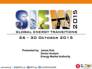 www.siew.sg l @SIEW_sg l SIEW.sg l bit.ly/SIEWLinkedIN
Presented by: James Koh
Senior Analyst
Energy Market Authority
 