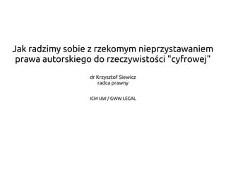 Jak radzimy sobie z rzekomym nieprzystawaniem
prawa autorskiego do rzeczywistości "cyfrowej"
dr Krzysztof Siewicz
radca prawny
ICM UW / GWW LEGAL
 