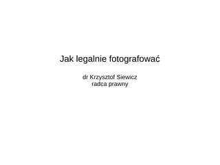 Jak legalnie fotografować
dr Krzysztof Siewicz
radca prawny
 