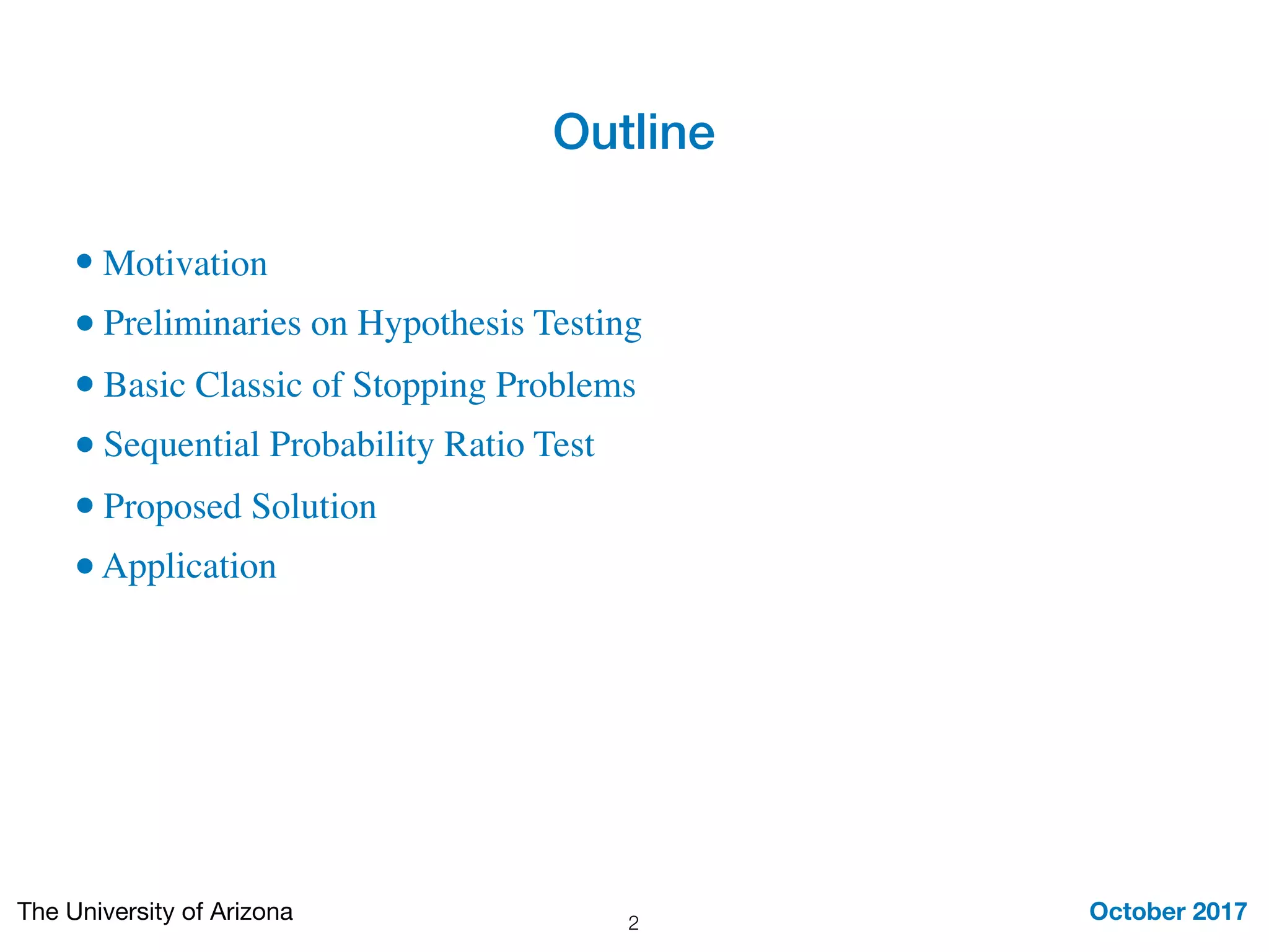 Outline
October 2017The University of Arizona
• Motivation
• Preliminaries on Hypothesis Testing
• Basic Classic of Stopping Problems
• Sequential Probability Ratio Test
• Proposed Solution
•Application
2
 
