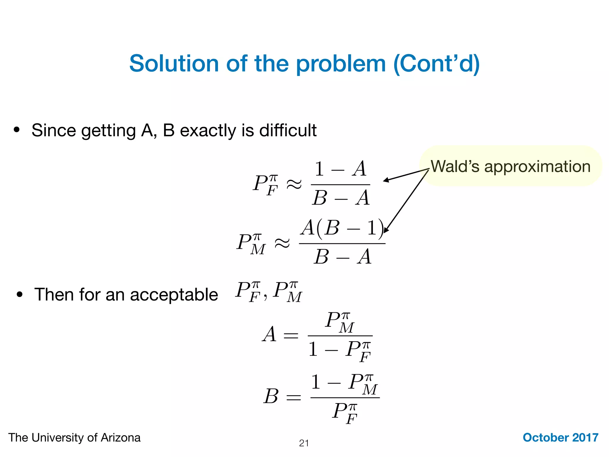 Solution of the problem (Cont’d)
October 2017The University of Arizona 21
• Since getting A, B exactly is diﬃcult
P⇡
F ⇡
1 A
B A
P⇡
M ⇡
A(B 1)
B A
Wald’s approximation
• Then for an acceptable P⇡
F , P⇡
M
A =
P⇡
M
1 P⇡
F
B =
1 P⇡
M
P⇡
F
 