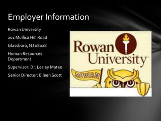 Employer Information
Rowan University
201 Mullica Hill Road
Glassboro, NJ 08028
Human Resources
Department
Supervisor: Dr. Lesley Mateo
Senior Director: Eileen Scott
 
