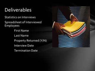 Deliverables
Statistics on Interviews
Spreadsheet of Interviewed
Employees
       First Name
       Last Name
       Property Returned (Y/N)
       Interview Date
       Termination Date
 