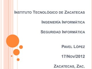 INSTITUTO TECNOLÓGICO DE ZACATECAS

             INGENIERÍA INFORMÁTICA

            SEGURIDAD INFORMÁTICA


                       PAVEL LÓPEZ

                       17/NOV/2012

                   ZACATECAS, ZAC.
 