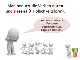 Man benutzt die Verben duzen 
und siezen ( Höflichkeitsform). 
Wenn ich mehrere 
Personen 
zusammen duze, 
sage ich also ihr… 
