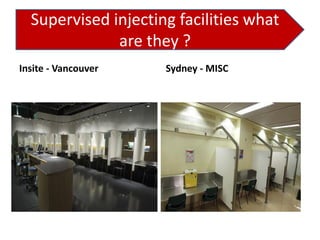 Supervised injecting facilities what
are they ?
Insite - Vancouver

Sydney - MISC

 
