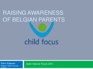 RAISING AWARENESS
OF BELGIAN PARENTS
Safer Internet Forum 2011Ellen Stassart
Belgian Safer Internet
Centre
 