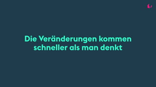 Die Veränderungen kommen
schneller als man denkt
 