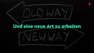 Und eine neue Art zu arbeiten
 