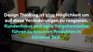Design Thinking ist eine Möglichkeit um
auf diese Veränderungen zu reagieren.
Kundenfokus und agile Vorgehensweise
führen zu besseren Produkten in
kürzerer Zeit.
 