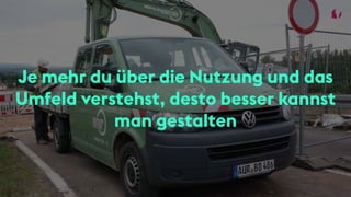 Je mehr du über die Nutzung und das
Umfeld verstehst, desto besser kannst
man gestalten
 