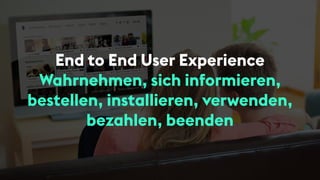 End to End User Experience
Wahrnehmen, sich informieren,
bestellen, installieren, verwenden,
bezahlen, beenden
 