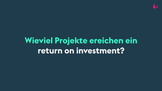 Wieviel Projekte ereichen ein
return on investment?
 