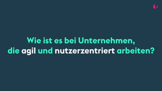 Wie ist es bei Unternehmen,
die agil und nutzerzentriert arbeiten?
 