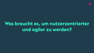 Was braucht es, um nutzerzentrierter
und agiler zu werden?
 
