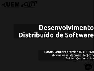 Desenvolvimento
Distribuído de Software

       Rafael Leonardo Vivian (DIN-UEM)
            rlvivian.uem [at] gmail [dot] com
                       Twitter: @rafaelvivian
 