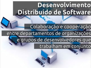 Desenvolvimento
    Distribuído de Software

          Colaboração e cooperação
entre departamentos de organizações
    e grupos de desenvolvedores que
              trabalham em conjunto
 