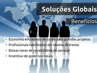 Soluções Globais
                                              Benefícios


●
    Economia em termos de custo para grandes projetos
●
    Profissionais habilitados em idioma diferente
●
    Baixas taxas de rotatividade de pessoal
●
    Incentivo de governos locais
 