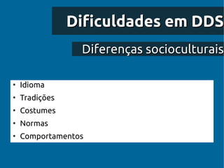Dificuldades em DDS
                 Diferenças socioculturais

●
    Idioma
●
    Tradições
●
    Costumes
●
    Normas
●
    Comportamentos
 