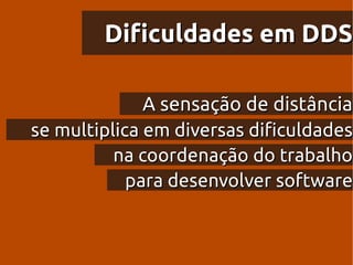 Dificuldades em DDS

              A sensação de distância
se multiplica em diversas dificuldades
          na coordenação do trabalho
            para desenvolver software
 