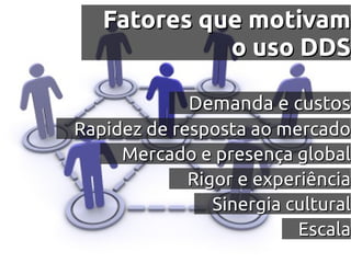 Fatores que motivam
             o uso DDS

             Demanda e custos
Rapidez de resposta ao mercado
     Mercado e presença global
             Rigor e experiência
                Sinergia cultural
                          Escala
 