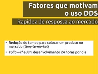 Fatores que motivam
                          o uso DDS
         Rapidez de resposta ao mercado


●
    Redução do tempo para colocar um produto no
    mercado (time-to-market)
●
    Follow-the-sun: desenvolvimento 24 horas por dia
 