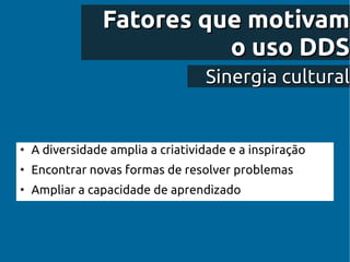Fatores que motivam
                          o uso DDS
                                   Sinergia cultural


●
    A diversidade amplia a criatividade e a inspiração
●
    Encontrar novas formas de resolver problemas
●
    Ampliar a capacidade de aprendizado
 