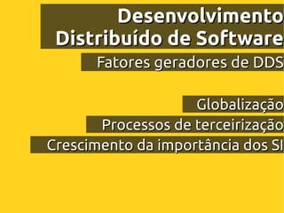 Desenvolvimento
 Distribuído de Software
      Fatores geradores de DDS

                    Globalização
       Processos de terceirização
Crescimento da importância dos SI
 