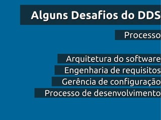 Alguns Desafios do DDS
                     Processo

       Arquitetura do software
      Engenharia de requisitos
      Gerência de configuração
  Processo de desenvolvimento
 