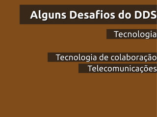 Alguns Desafios do DDS
                  Tecnologia

    Tecnologia de colaboração
           Telecomunicações
 