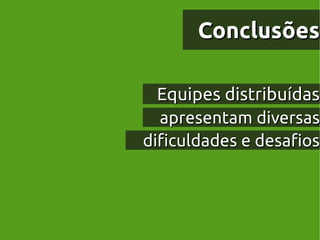 Conclusões

  Equipes distribuídas
  apresentam diversas
dificuldades e desafios
 
