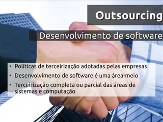 Outsourcing
             Desenvolvimento de software


●
    Políticas de terceirização adotadas pelas empresas
●
    Desenvolvimento de software é uma área-meio
●
    Terceirização completa ou parcial das áreas de
    sistemas e computação
 