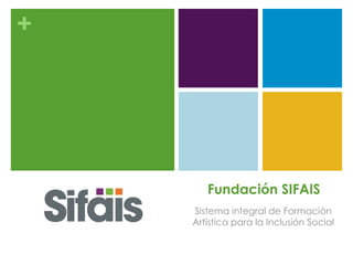 +
Fundación SIFAIS
Sistema integral de Formación
Artística para la Inclusión Social
 